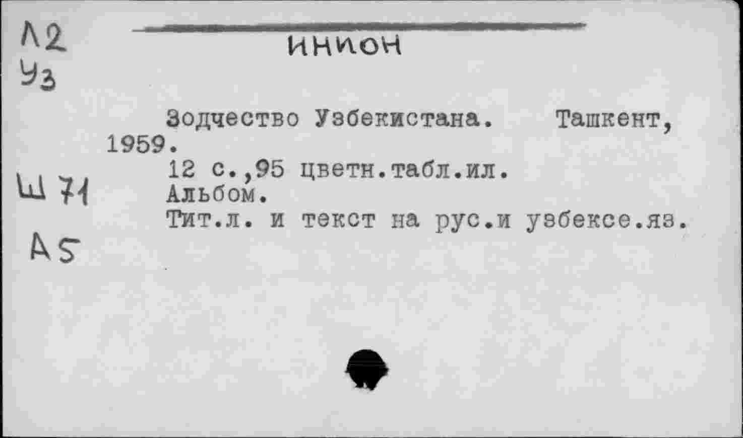 ﻿иннон
h $■
Зодчество Узбекистана. Ташкент, 1959.
12 с.,95 цветн.табл.ил.
Альбом.
Тит.л. и текст на рус.и узбексе.яз.